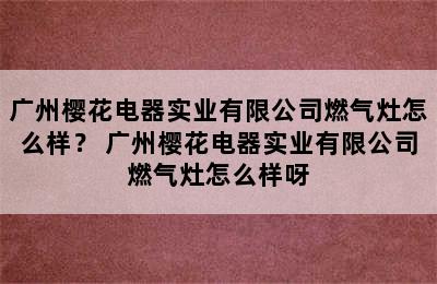 广州樱花电器实业有限公司燃气灶怎么样？ 广州樱花电器实业有限公司燃气灶怎么样呀